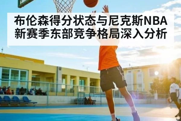 布伦森得分状态与尼克斯NBA新赛季东部竞争格局深入分析（bobsport）